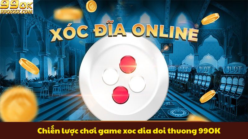 chien-luoc-choi-game-xoc-dia-doi-thuong-99ok