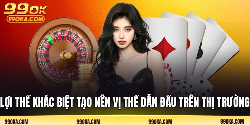 Lợi thế khác biệt tạo nên vị thế dẫn đầu trên thị trường